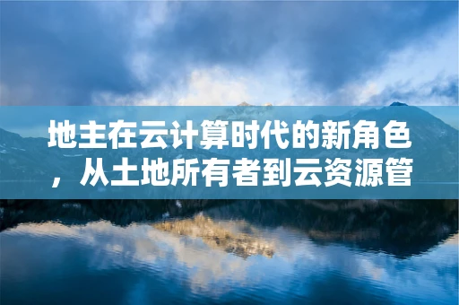 地主在云计算时代的新角色，从土地所有者到云资源管理者的转变？