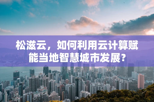 松滋云，如何利用云计算赋能当地智慧城市发展？