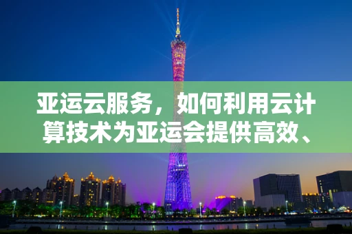 亚运云服务，如何利用云计算技术为亚运会提供高效、安全的赛事保障？