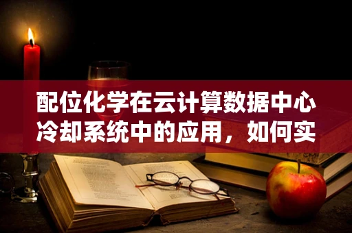 配位化学在云计算数据中心冷却系统中的应用，如何实现高效热管理？