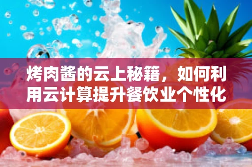 烤肉酱的云上秘籍，如何利用云计算提升餐饮业个性化调味体验？