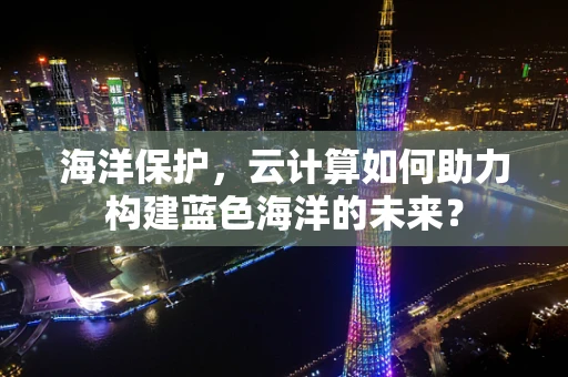 海洋保护，云计算如何助力构建蓝色海洋的未来？