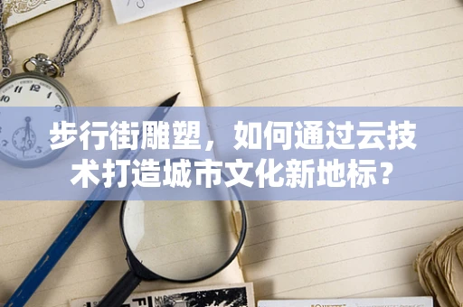 步行街雕塑，如何通过云技术打造城市文化新地标？