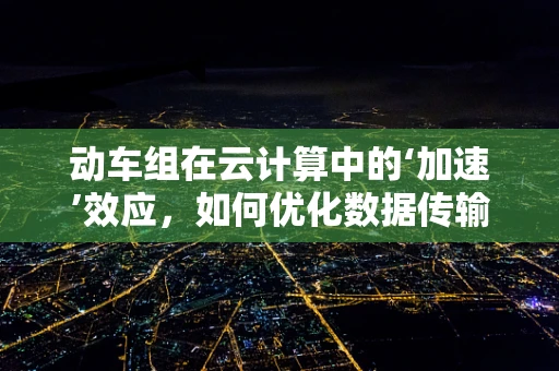 动车组在云计算中的‘加速’效应，如何优化数据传输与处理？