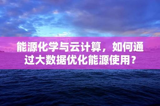 能源化学与云计算，如何通过大数据优化能源使用？