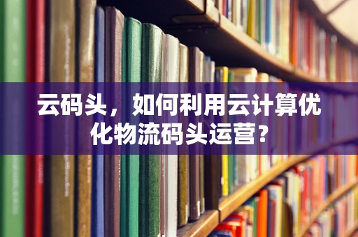 云码头，如何利用云计算优化物流码头运营？