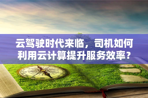 云驾驶时代来临，司机如何利用云计算提升服务效率？