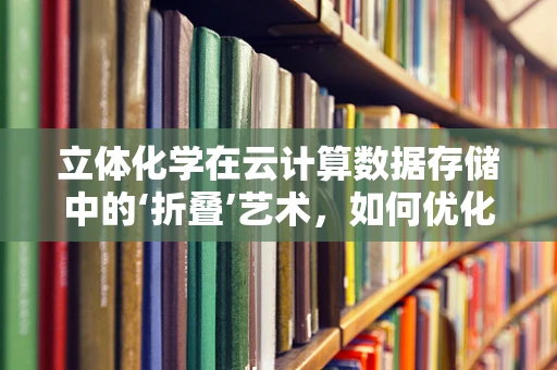 立体化学在云计算数据存储中的‘折叠’艺术，如何优化数据布局？