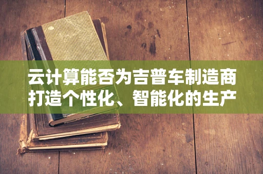 云计算能否为吉普车制造商打造个性化、智能化的生产流程？