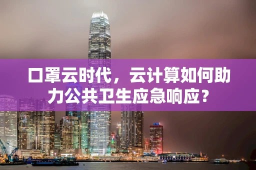 口罩云时代，云计算如何助力公共卫生应急响应？