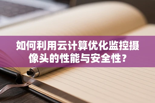 如何利用云计算优化监控摄像头的性能与安全性？