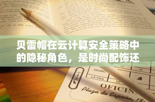 贝雷帽在云计算安全策略中的隐秘角色，是时尚配饰还是安全卫士？