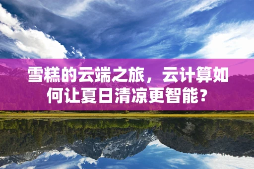 雪糕的云端之旅，云计算如何让夏日清凉更智能？