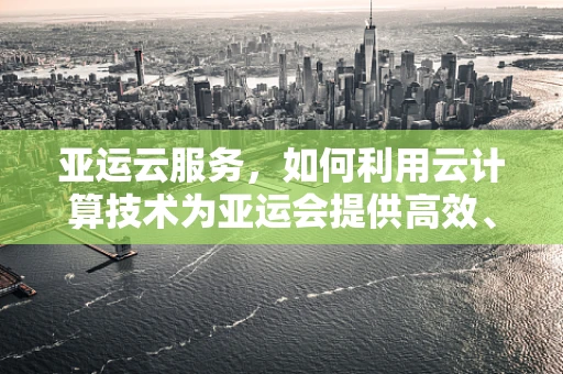 亚运云服务，如何利用云计算技术为亚运会提供高效、安全的赛事保障？