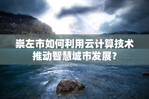 崇左市如何利用云计算技术推动智慧城市发展？