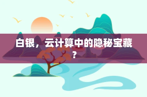 白银，云计算中的隐秘宝藏？