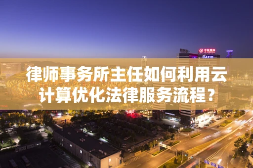 律师事务所主任如何利用云计算优化法律服务流程？