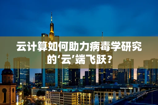 云计算如何助力病毒学研究的‘云’端飞跃？