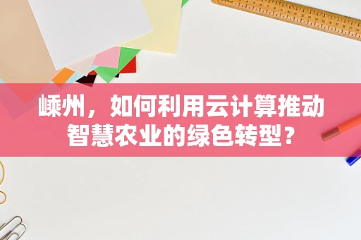 嵊州，如何利用云计算推动智慧农业的绿色转型？