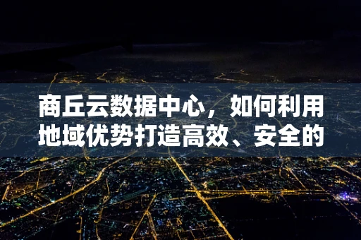 商丘云数据中心，如何利用地域优势打造高效、安全的云计算服务？