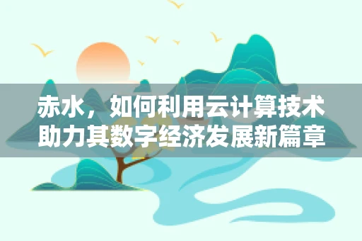 赤水，如何利用云计算技术助力其数字经济发展新篇章？