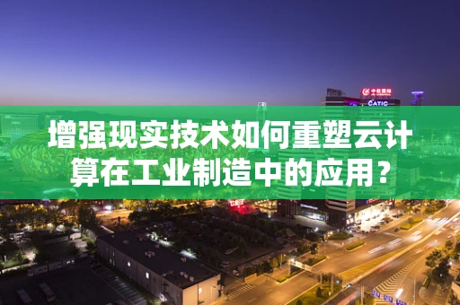 增强现实技术如何重塑云计算在工业制造中的应用？