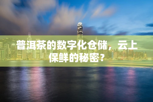 普洱茶的数字化仓储，云上保鲜的秘密？