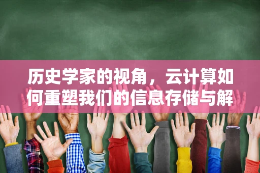 历史学家的视角，云计算如何重塑我们的信息存储与解读？