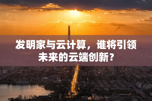 发明家与云计算，谁将引领未来的云端创新？