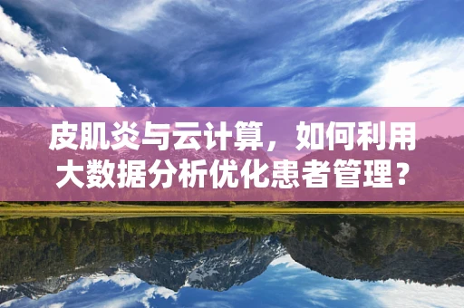 皮肌炎与云计算，如何利用大数据分析优化患者管理？