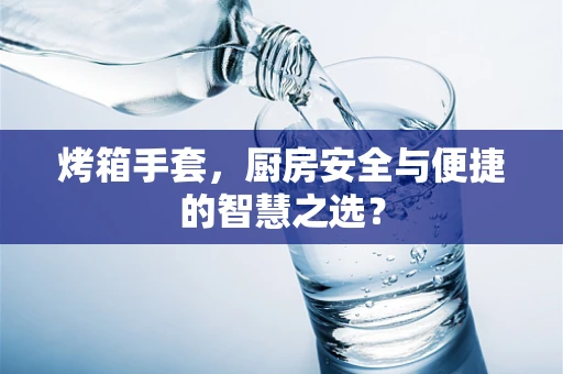 烤箱手套，厨房安全与便捷的智慧之选？