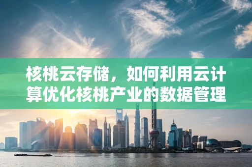 核桃云存储，如何利用云计算优化核桃产业的数据管理？