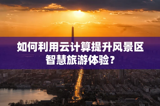 如何利用云计算提升风景区智慧旅游体验？