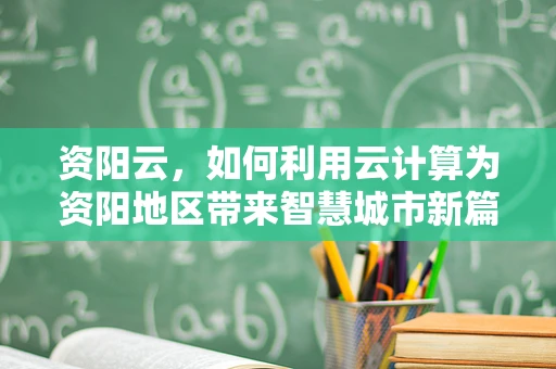 资阳云，如何利用云计算为资阳地区带来智慧城市新篇章？