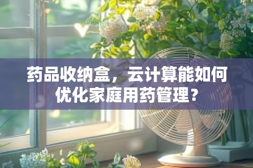 药品收纳盒，云计算能如何优化家庭用药管理？