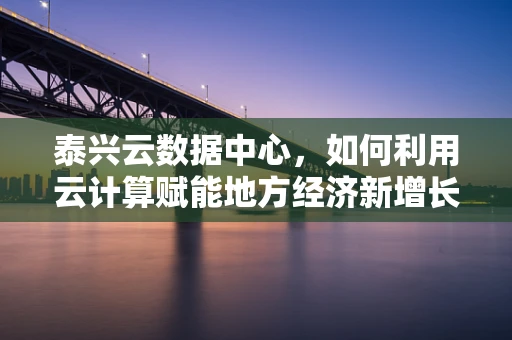 泰兴云数据中心，如何利用云计算赋能地方经济新增长？