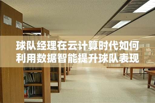 球队经理在云计算时代如何利用数据智能提升球队表现？