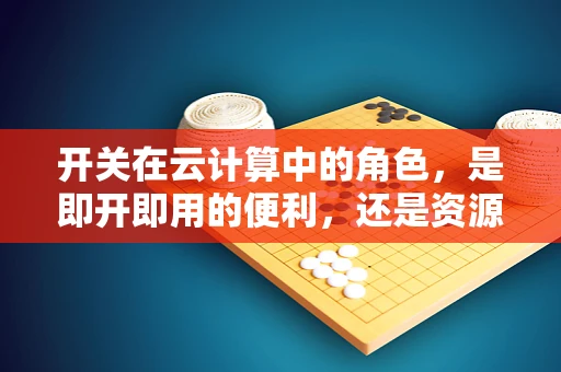 开关在云计算中的角色，是即开即用的便利，还是资源管理的关键？