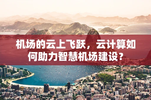 机场的云上飞跃，云计算如何助力智慧机场建设？