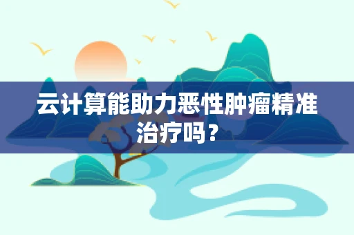 云计算能助力恶性肿瘤精准治疗吗？