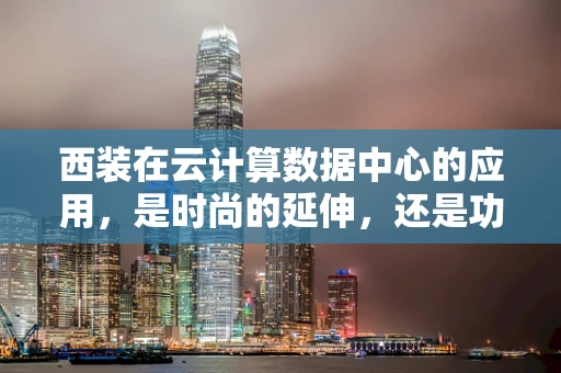 西装在云计算数据中心的应用，是时尚的延伸，还是功能性的需求？