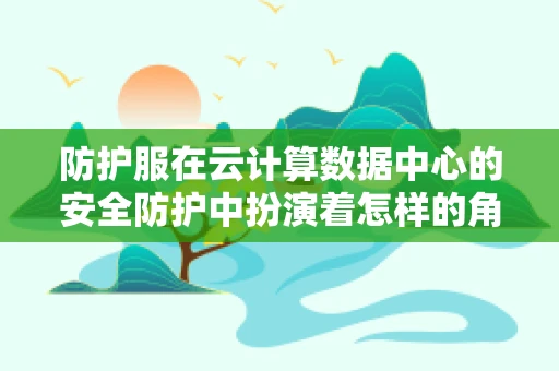 防护服在云计算数据中心的安全防护中扮演着怎样的角色？