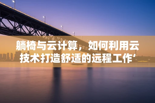 躺椅与云计算，如何利用云技术打造舒适的远程工作‘躺平’环境？