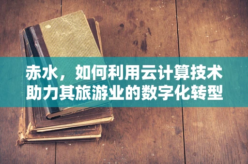 赤水，如何利用云计算技术助力其旅游业的数字化转型？