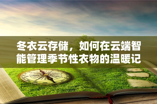 冬衣云存储，如何在云端智能管理季节性衣物的温暖记忆？