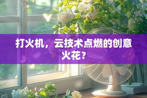 打火机，云技术点燃的创意火花？