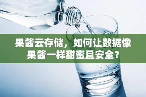 果酱云存储，如何让数据像果酱一样甜蜜且安全？