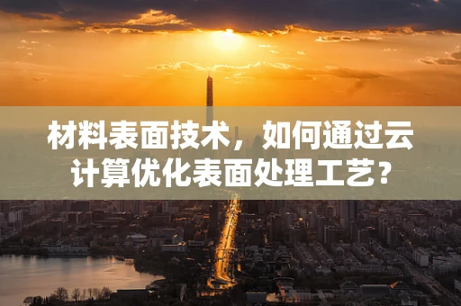 材料表面技术，如何通过云计算优化表面处理工艺？