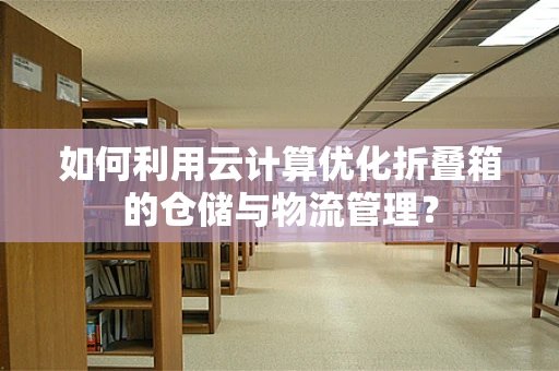 如何利用云计算优化折叠箱的仓储与物流管理？