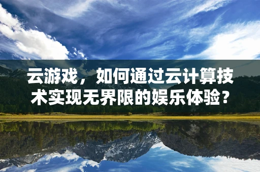 云游戏，如何通过云计算技术实现无界限的娱乐体验？